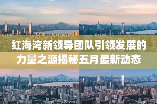 红海湾新领导团队引领发展的力量之源揭秘五月最新动态