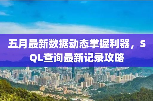 五月最新数据动态掌握利器，SQL查询最新记录攻略