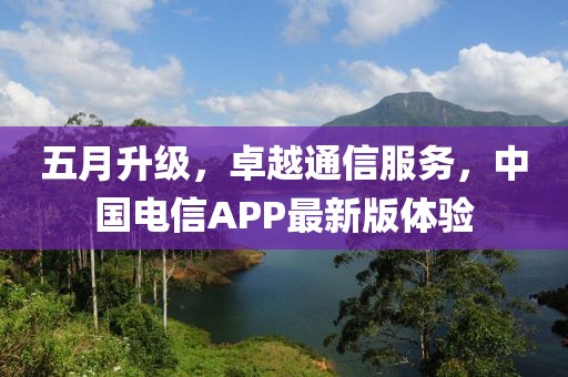 五月升级，卓越通信服务，中国电信APP最新版体验