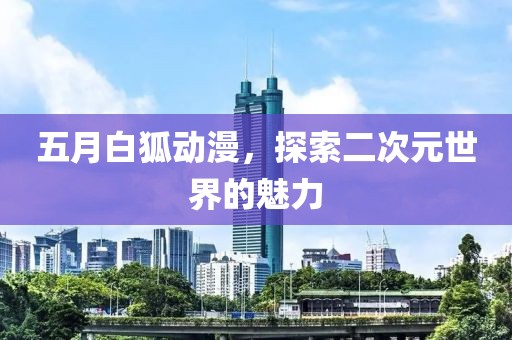五月白狐动漫，探索二次元世界的魅力