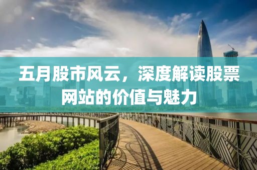 五月股市风云，深度解读股票网站的价值与魅力