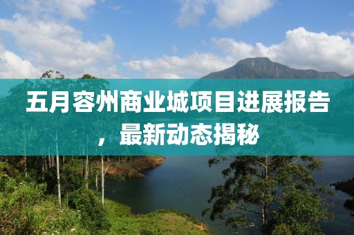 五月容州商业城项目进展报告，最新动态揭秘