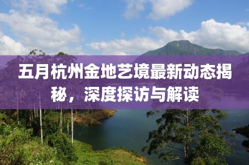 五月杭州金地艺境最新动态揭秘，深度探访与解读