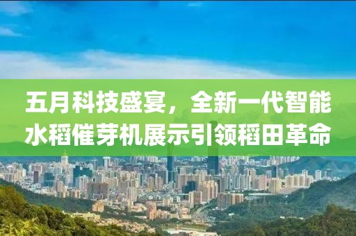五月科技盛宴，全新一代智能水稻催芽机展示引领稻田革命