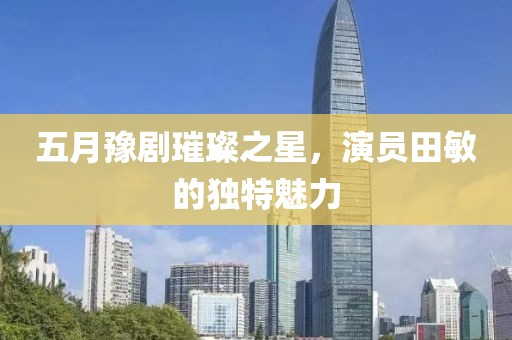 五月豫剧璀璨之星，演员田敏的独特魅力
