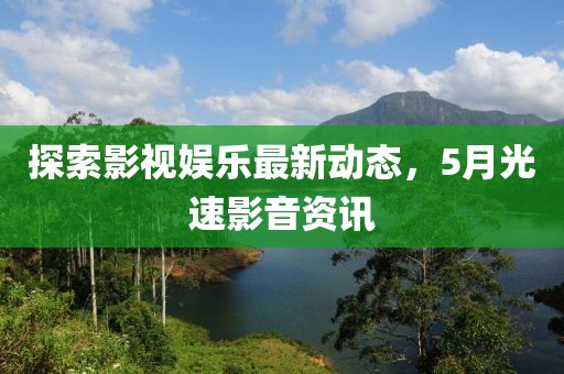 探索影视娱乐最新动态，5月光速影音资讯