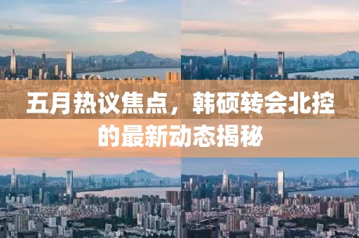 五月热议焦点，韩硕转会北控的最新动态揭秘