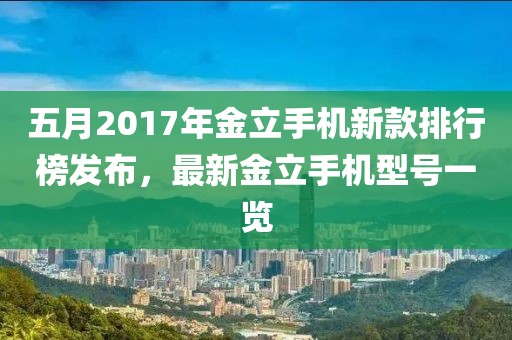 五月2017年金立手机新款排行榜发布，最新金立手机型号一览