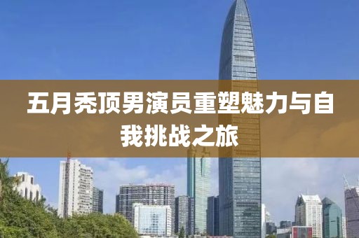 五月秃顶男演员重塑魅力与自我挑战之旅