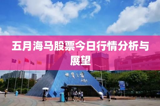 五月海马股票今日行情分析与展望