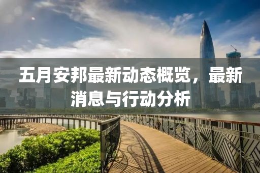 五月安邦最新动态概览，最新消息与行动分析