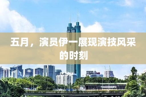 五月，演员伊一展现演技风采的时刻