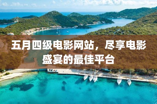 五月四级电影网站，尽享电影盛宴的最佳平台