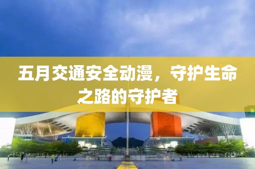 五月交通安全动漫，守护生命之路的守护者
