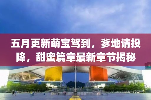 五月更新萌宝驾到，爹地请投降，甜蜜篇章最新章节揭秘