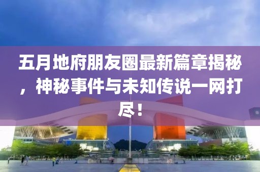 五月地府朋友圈最新篇章揭秘，神秘事件与未知传说一网打尽！