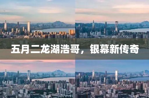 五月二龙湖浩哥，银幕新传奇