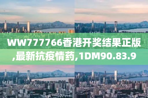 WW777766香港开奖结果正版,最新抗疫情药,1DM90.83.9