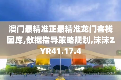澳门最精准正最精准龙门客栈图库,数据指导策略规划,沫沫ZYR41.17.4