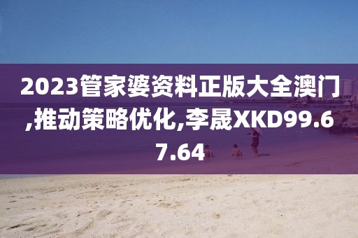 2023管家婆资料正版大全澳门,推动策略优化,李晟XKD99.67.64